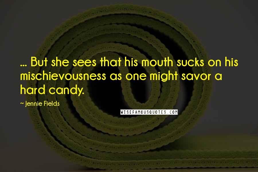 Jennie Fields Quotes: ... But she sees that his mouth sucks on his mischievousness as one might savor a hard candy.