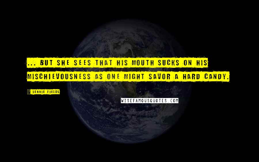 Jennie Fields Quotes: ... But she sees that his mouth sucks on his mischievousness as one might savor a hard candy.