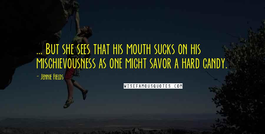 Jennie Fields Quotes: ... But she sees that his mouth sucks on his mischievousness as one might savor a hard candy.