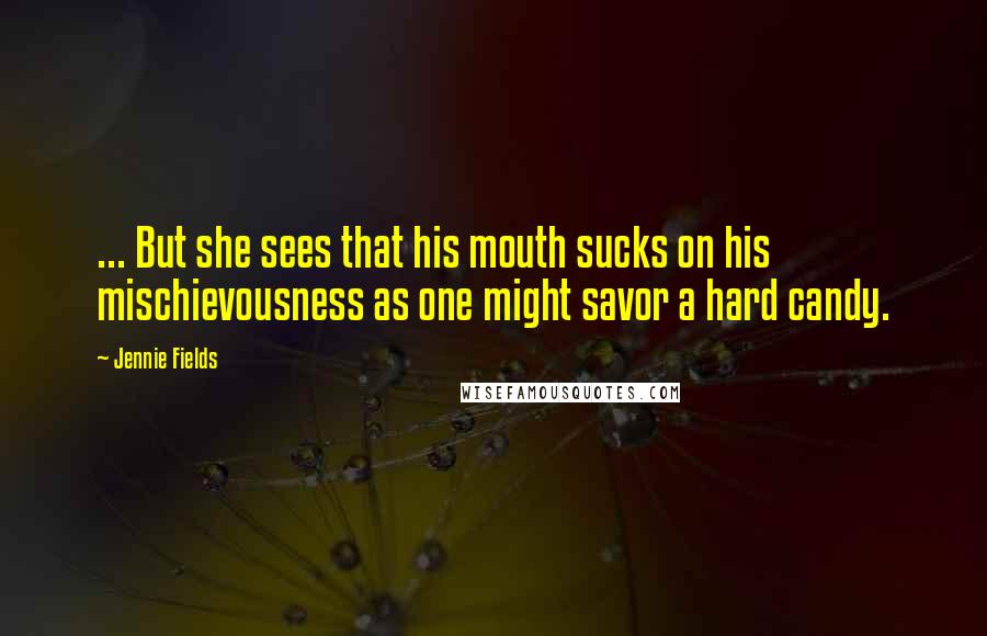 Jennie Fields Quotes: ... But she sees that his mouth sucks on his mischievousness as one might savor a hard candy.