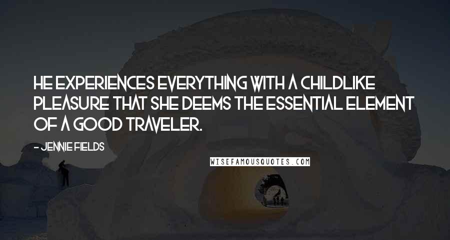 Jennie Fields Quotes: He experiences everything with a childlike pleasure that she deems the essential element of a good traveler.