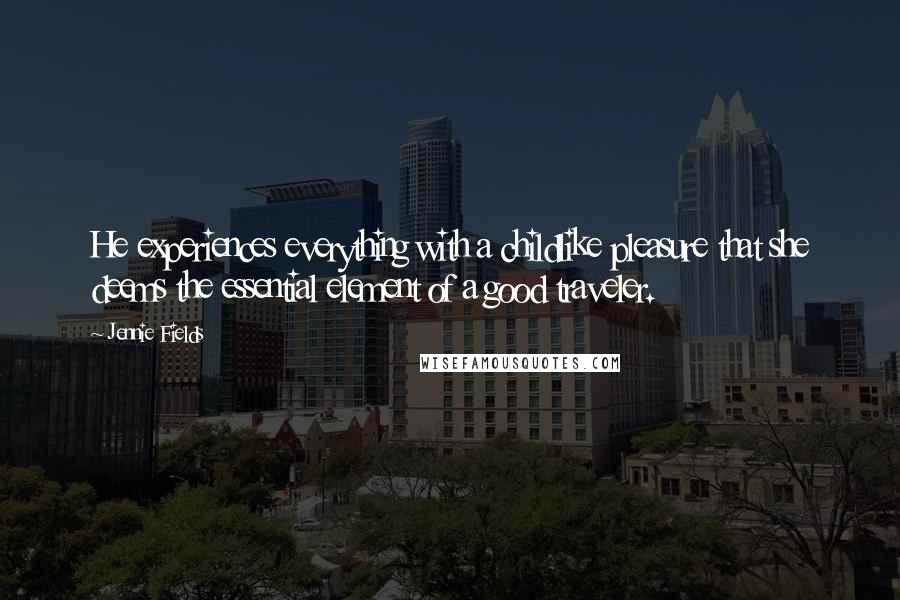 Jennie Fields Quotes: He experiences everything with a childlike pleasure that she deems the essential element of a good traveler.