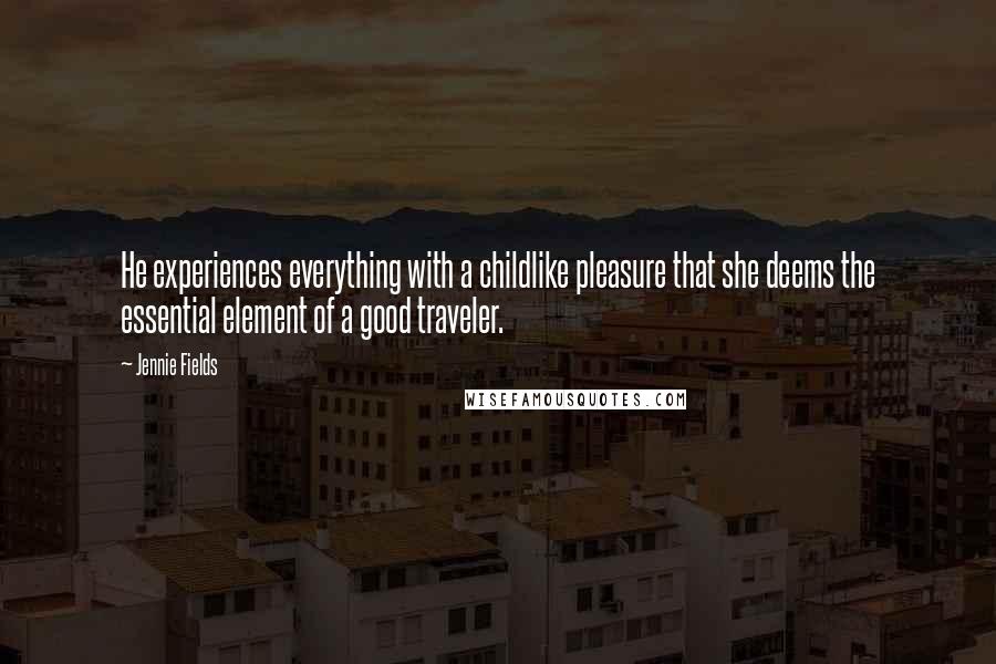 Jennie Fields Quotes: He experiences everything with a childlike pleasure that she deems the essential element of a good traveler.