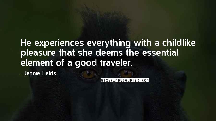 Jennie Fields Quotes: He experiences everything with a childlike pleasure that she deems the essential element of a good traveler.