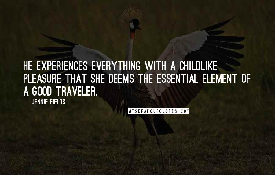 Jennie Fields Quotes: He experiences everything with a childlike pleasure that she deems the essential element of a good traveler.