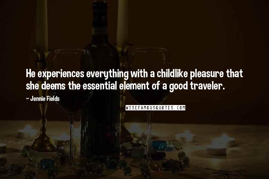 Jennie Fields Quotes: He experiences everything with a childlike pleasure that she deems the essential element of a good traveler.