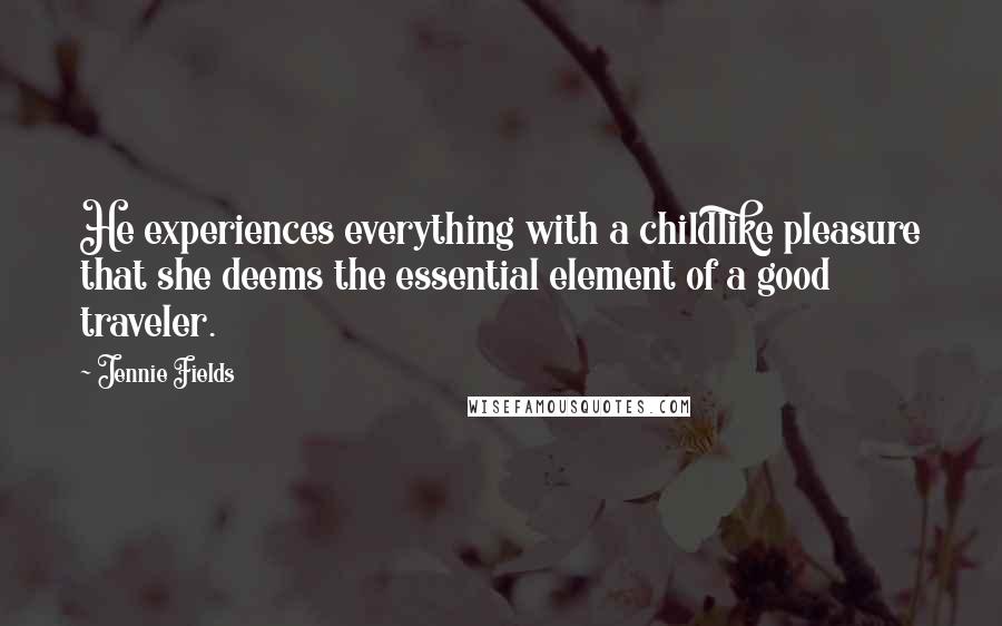 Jennie Fields Quotes: He experiences everything with a childlike pleasure that she deems the essential element of a good traveler.