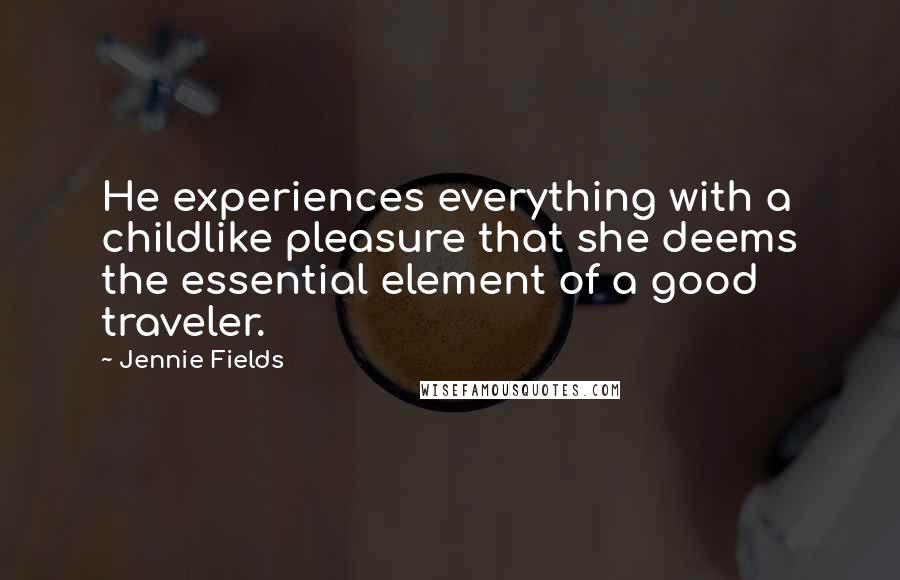 Jennie Fields Quotes: He experiences everything with a childlike pleasure that she deems the essential element of a good traveler.