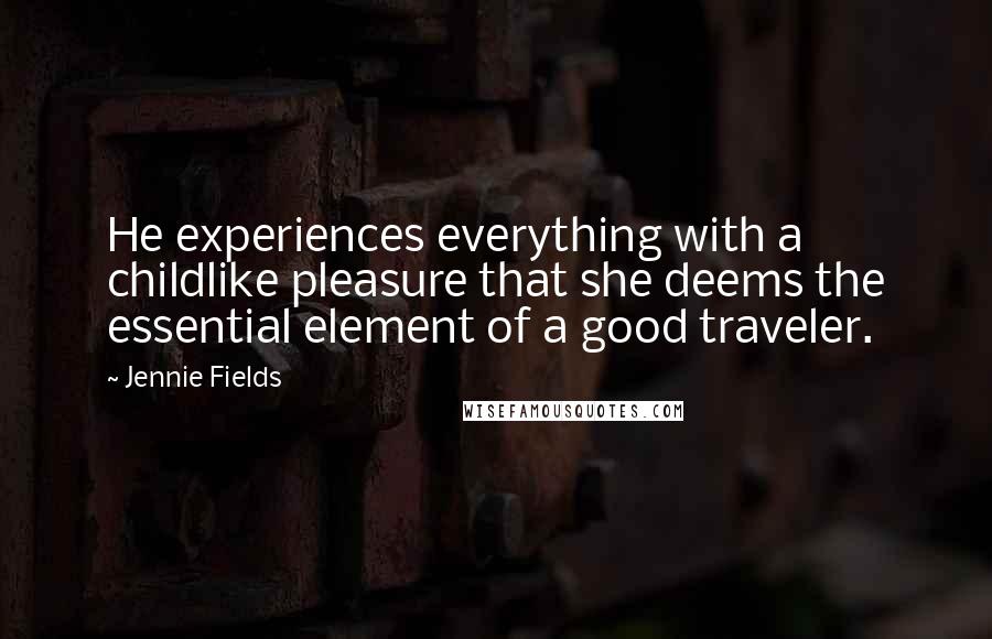 Jennie Fields Quotes: He experiences everything with a childlike pleasure that she deems the essential element of a good traveler.