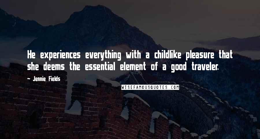 Jennie Fields Quotes: He experiences everything with a childlike pleasure that she deems the essential element of a good traveler.