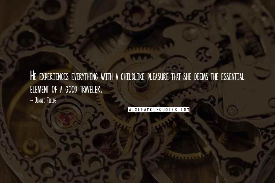 Jennie Fields Quotes: He experiences everything with a childlike pleasure that she deems the essential element of a good traveler.