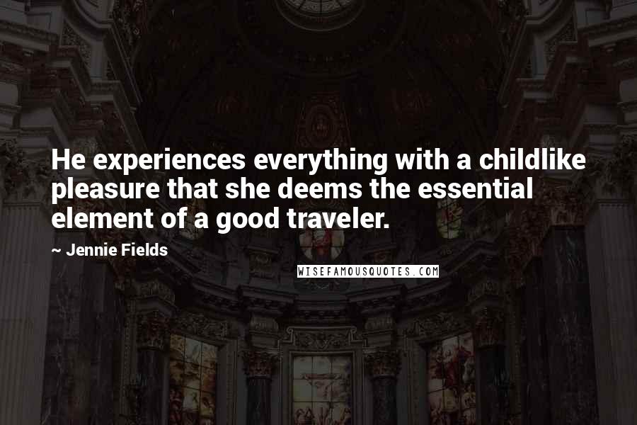 Jennie Fields Quotes: He experiences everything with a childlike pleasure that she deems the essential element of a good traveler.