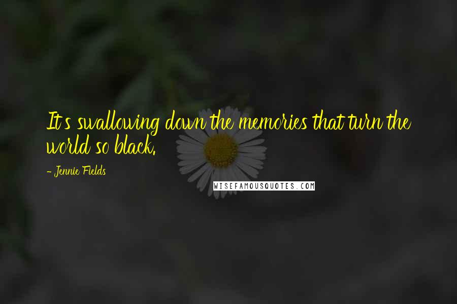 Jennie Fields Quotes: It's swallowing down the memories that turn the world so black.
