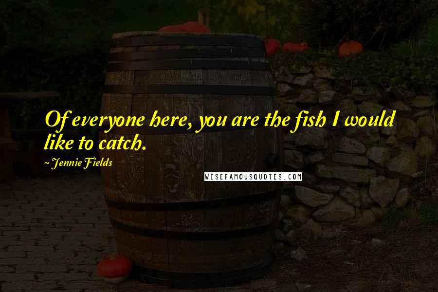 Jennie Fields Quotes: Of everyone here, you are the fish I would like to catch.