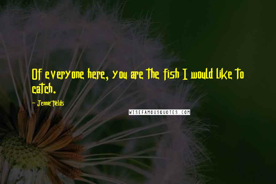 Jennie Fields Quotes: Of everyone here, you are the fish I would like to catch.