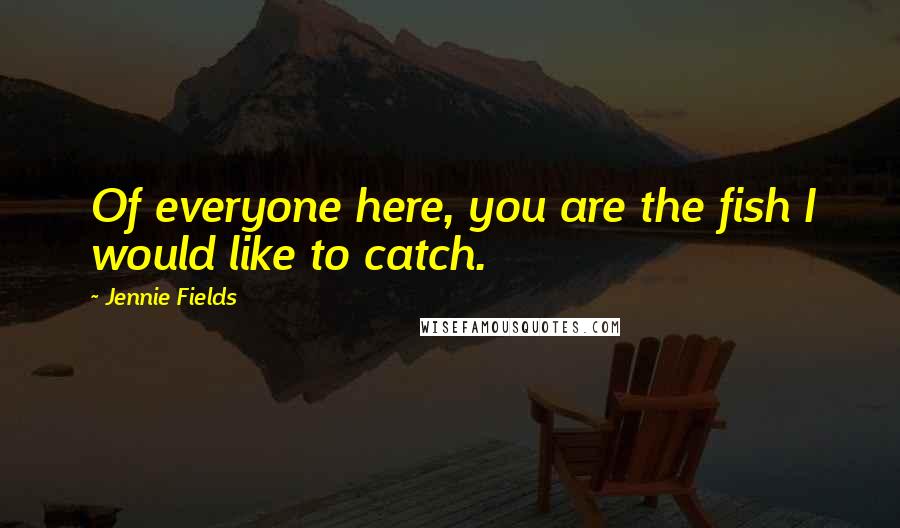 Jennie Fields Quotes: Of everyone here, you are the fish I would like to catch.