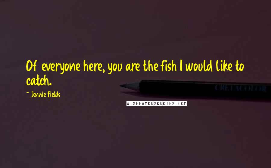 Jennie Fields Quotes: Of everyone here, you are the fish I would like to catch.