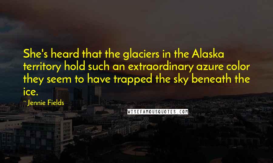 Jennie Fields Quotes: She's heard that the glaciers in the Alaska territory hold such an extraordinary azure color they seem to have trapped the sky beneath the ice.