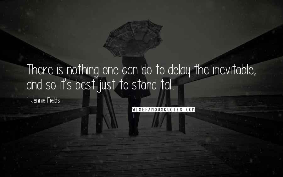Jennie Fields Quotes: There is nothing one can do to delay the inevitable, and so it's best just to stand tall.