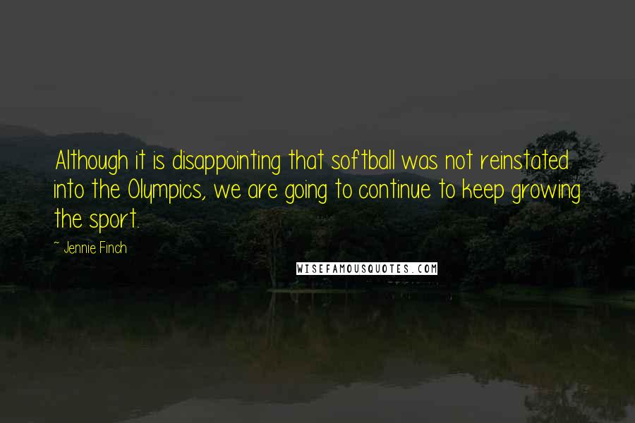 Jennie Finch Quotes: Although it is disappointing that softball was not reinstated into the Olympics, we are going to continue to keep growing the sport.