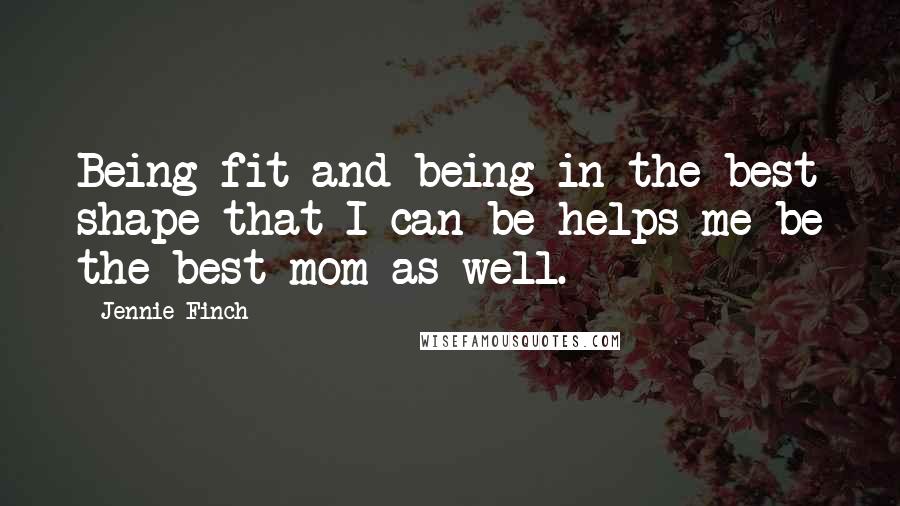 Jennie Finch Quotes: Being fit and being in the best shape that I can be helps me be the best mom as well.