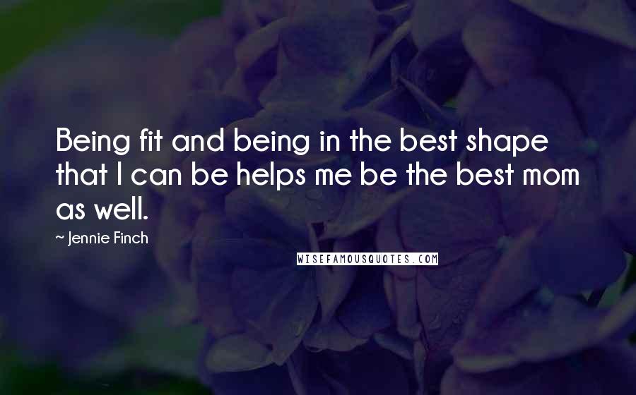 Jennie Finch Quotes: Being fit and being in the best shape that I can be helps me be the best mom as well.