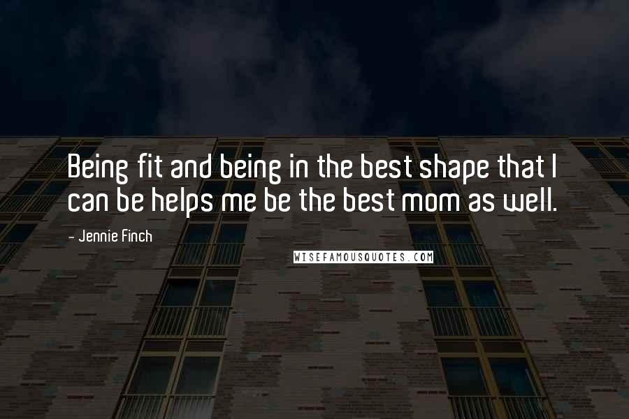 Jennie Finch Quotes: Being fit and being in the best shape that I can be helps me be the best mom as well.