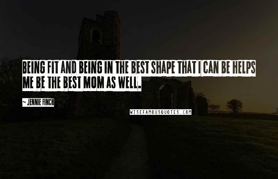 Jennie Finch Quotes: Being fit and being in the best shape that I can be helps me be the best mom as well.