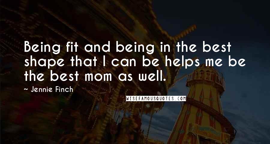 Jennie Finch Quotes: Being fit and being in the best shape that I can be helps me be the best mom as well.