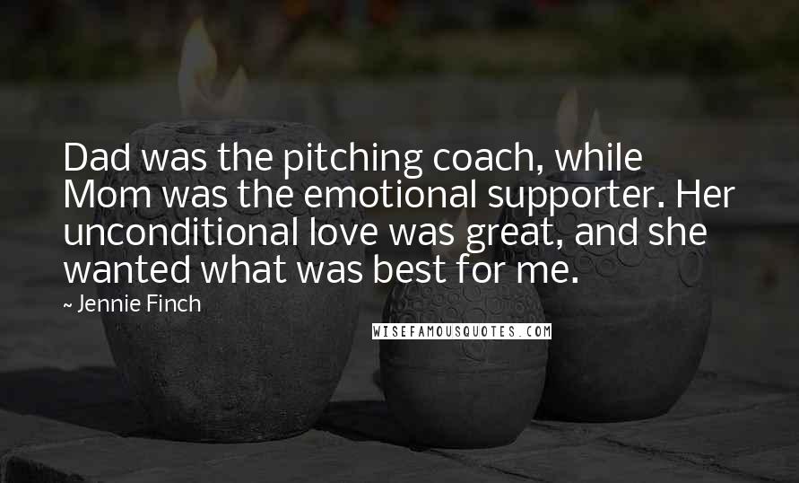 Jennie Finch Quotes: Dad was the pitching coach, while Mom was the emotional supporter. Her unconditional love was great, and she wanted what was best for me.