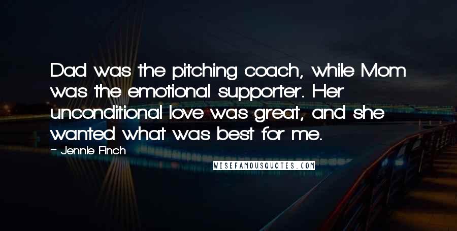 Jennie Finch Quotes: Dad was the pitching coach, while Mom was the emotional supporter. Her unconditional love was great, and she wanted what was best for me.