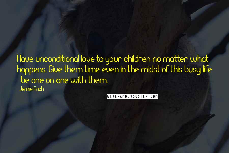 Jennie Finch Quotes: Have unconditional love to your children no matter what happens. Give them time even in the midst of this busy life - be one on one with them.