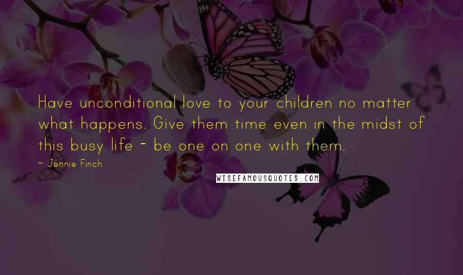 Jennie Finch Quotes: Have unconditional love to your children no matter what happens. Give them time even in the midst of this busy life - be one on one with them.