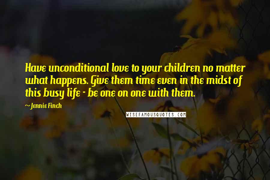 Jennie Finch Quotes: Have unconditional love to your children no matter what happens. Give them time even in the midst of this busy life - be one on one with them.