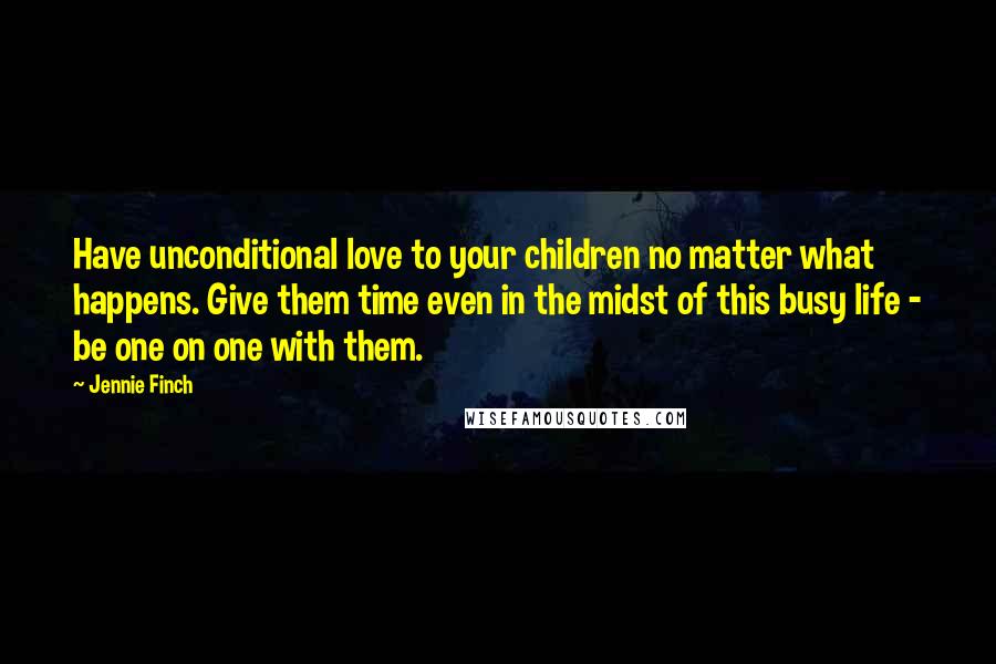 Jennie Finch Quotes: Have unconditional love to your children no matter what happens. Give them time even in the midst of this busy life - be one on one with them.