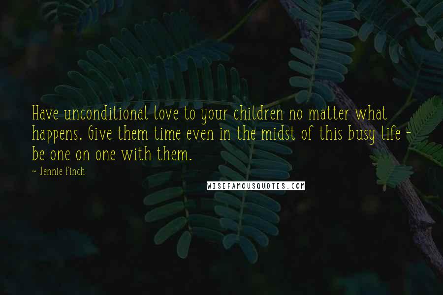 Jennie Finch Quotes: Have unconditional love to your children no matter what happens. Give them time even in the midst of this busy life - be one on one with them.