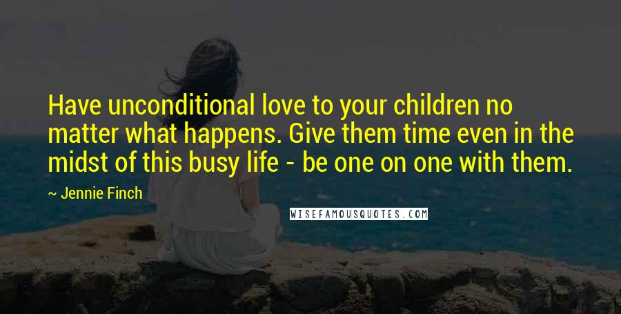 Jennie Finch Quotes: Have unconditional love to your children no matter what happens. Give them time even in the midst of this busy life - be one on one with them.