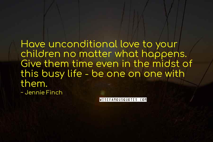 Jennie Finch Quotes: Have unconditional love to your children no matter what happens. Give them time even in the midst of this busy life - be one on one with them.