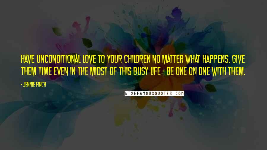 Jennie Finch Quotes: Have unconditional love to your children no matter what happens. Give them time even in the midst of this busy life - be one on one with them.