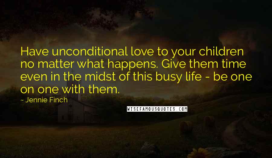 Jennie Finch Quotes: Have unconditional love to your children no matter what happens. Give them time even in the midst of this busy life - be one on one with them.