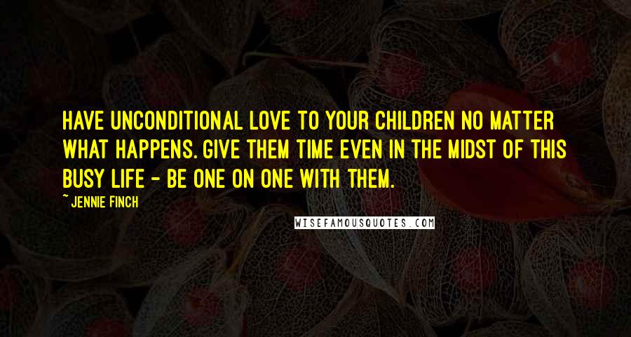 Jennie Finch Quotes: Have unconditional love to your children no matter what happens. Give them time even in the midst of this busy life - be one on one with them.