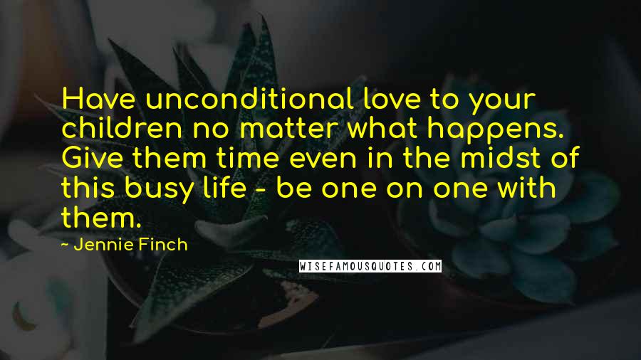 Jennie Finch Quotes: Have unconditional love to your children no matter what happens. Give them time even in the midst of this busy life - be one on one with them.