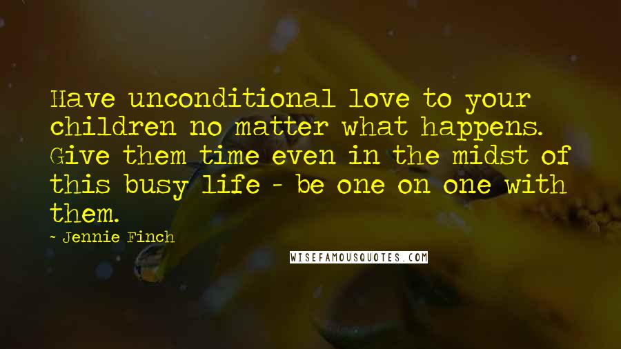 Jennie Finch Quotes: Have unconditional love to your children no matter what happens. Give them time even in the midst of this busy life - be one on one with them.