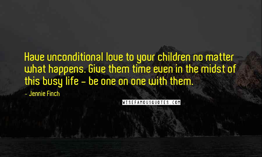 Jennie Finch Quotes: Have unconditional love to your children no matter what happens. Give them time even in the midst of this busy life - be one on one with them.