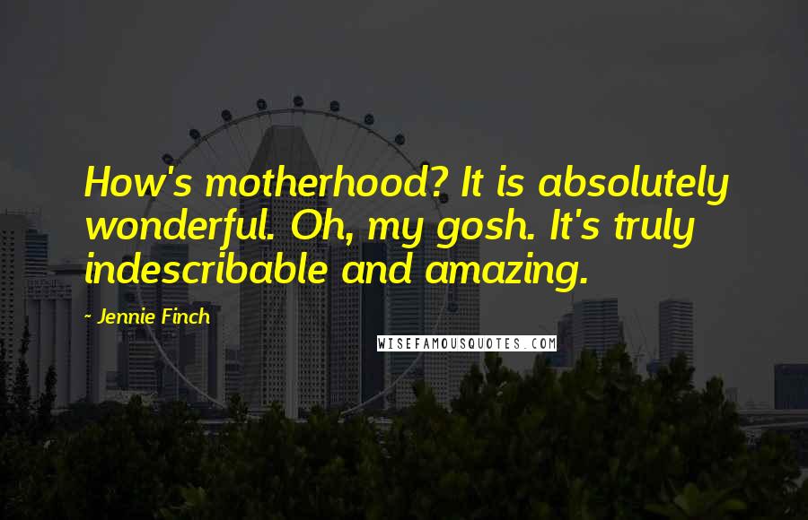 Jennie Finch Quotes: How's motherhood? It is absolutely wonderful. Oh, my gosh. It's truly indescribable and amazing.