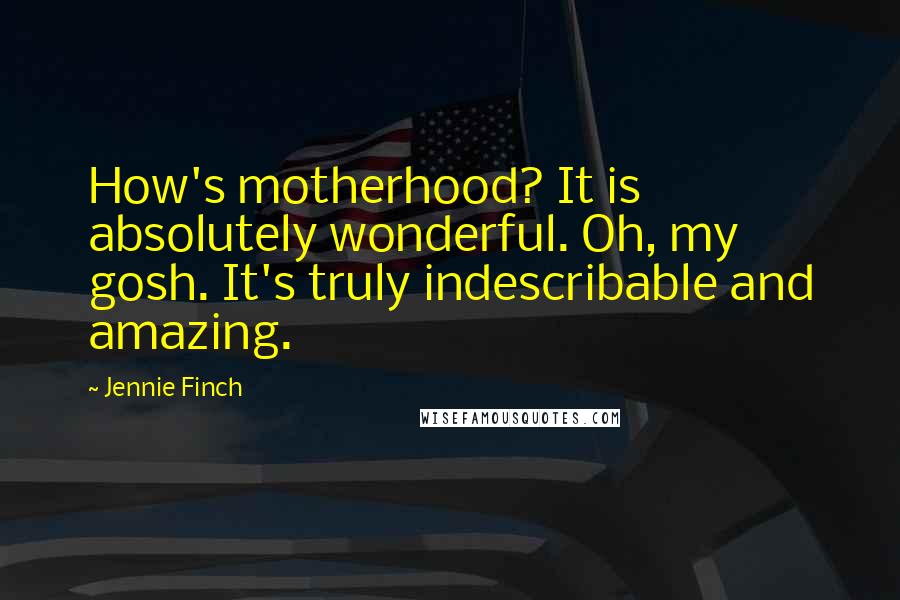 Jennie Finch Quotes: How's motherhood? It is absolutely wonderful. Oh, my gosh. It's truly indescribable and amazing.