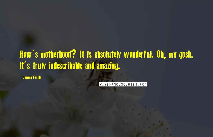 Jennie Finch Quotes: How's motherhood? It is absolutely wonderful. Oh, my gosh. It's truly indescribable and amazing.