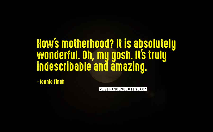 Jennie Finch Quotes: How's motherhood? It is absolutely wonderful. Oh, my gosh. It's truly indescribable and amazing.