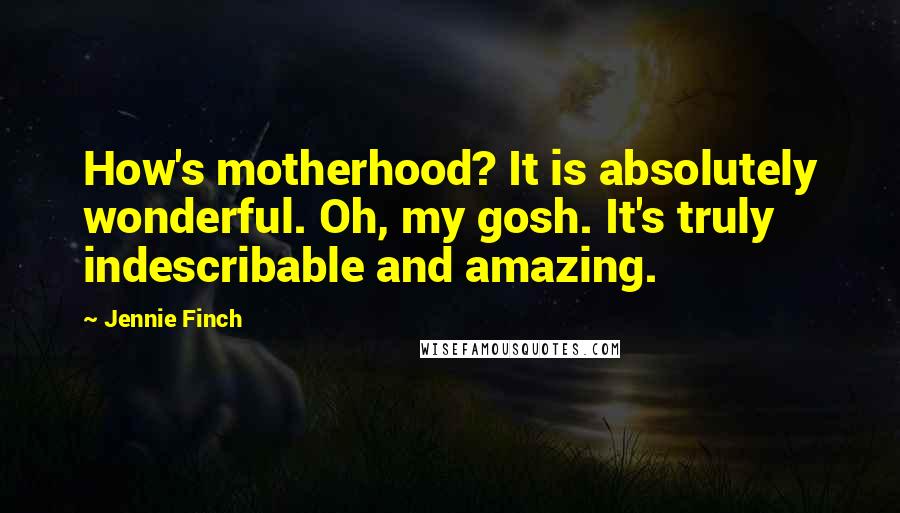 Jennie Finch Quotes: How's motherhood? It is absolutely wonderful. Oh, my gosh. It's truly indescribable and amazing.