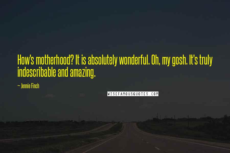 Jennie Finch Quotes: How's motherhood? It is absolutely wonderful. Oh, my gosh. It's truly indescribable and amazing.